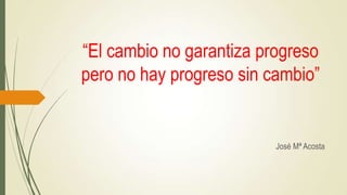 “El cambio no garantiza progreso
pero no hay progreso sin cambio”

José Mª Acosta

 