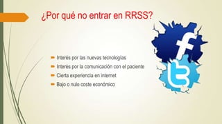 ¿Por qué no entrar en RRSS?

 Interés por las nuevas tecnologías
 Interés por la comunicación con el paciente

 Cierta experiencia en internet
 Bajo o nulo coste económico

 