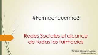 #Farmaencuentro3
Redes Sociales al alcance
de todas las farmacias
Mª José Cachafeiro Jardón
@laboticadetete

 
