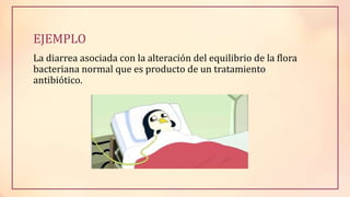 EJEMPLO
La diarrea asociada con la alteración del equilibrio de la flora
bacteriana normal que es producto de un tratamiento
antibiótico.
 