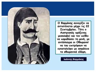 Ο Φαρμάκης συνεχίζει να
αντιστέκεται μέχρι τις 22
Σεπτεμβρίου. Τότε ο
Αυστριακός πρόξενος
μεσολαβεί και τον πείθει
να παραδώσει τη μονή, με
αντάλλαγμα οι Οθωμανοί
να του επιτρέψουν να
εγκαταλείψει με ασφάλεια
τα οθωμανικά εδάφη.
Ιωάννης Φαρμάκης
 
