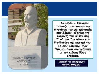 Το 1795, ο Φαρμάκης
αναγκάζεται να στείλει την
οικογένεια του για προστασία
στις Σέρρες, εξαιτίας της
διαμάχης του με τον Αλή
Πασά των Ιωαννίνων που
διεκδικούσε την περιοχή του.
Ο ίδιος κατέφυγε στον
Όλυμπο, όπου συνεργάστηκε
με τον κλέφτη Θύμιο
Βλαχάβα.
Προτομή του οπλαρχηγού
Θύμιου Βλαχάβα
 
