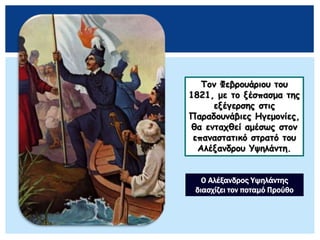 Τον Φεβρουάριου του
1821, με το ξέσπασμα της
εξέγερσης στις
Παραδουνάβιες Ηγεμονίες,
θα ενταχθεί αμέσως στον
επαναστατικό στρατό του
Αλέξανδρου Υψηλάντη.
Ο Αλέξανδρος Υψηλάντης
διασχίζει τον ποταμό Προύθο
 