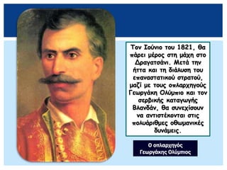 Τον Ιούνιο του 1821, θα
πάρει μέρος στη μάχη στο
Δραγατσάνι. Μετά την
ήττα και τη διάλυση του
επαναστατικού στρατού,
μαζί με τους οπλαρχηγούς
Γεωργάκη Ολύμπιο και τον
σερβικής καταγωγής
Βλανδάν, θα συνεχίσουν
να αντιστέκονται στις
πολυάριθμες οθωμανικές
δυνάμεις.
Ο οπλαρχηγός
Γεωργάκης Ολύμπιος
 