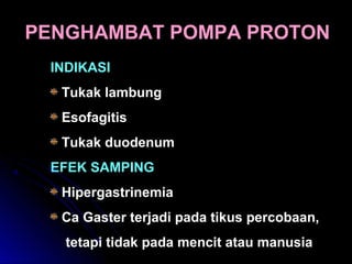 INDIKASI
Tukak lambung
Esofagitis
Tukak duodenum
EFEK SAMPING
Hipergastrinemia
Ca Gaster terjadi pada tikus percobaan,
tetapi tidak pada mencit atau manusia
PENGHAMBAT POMPA PROTON
 