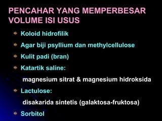 PENCAHAR YANG MEMPERBESAR
VOLUME ISI USUS
Koloid hidrofilik
Agar biji psyllium dan methylcellulose
Kulit padi (bran)
Katartik saline:
magnesium sitrat & magnesium hidroksida
Lactulose:
disakarida sintetis (galaktosa-fruktosa)
Sorbitol
 