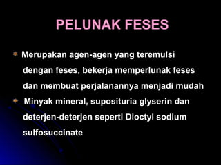 PELUNAK FESES
Merupakan agen-agen yang teremulsiMerupakan agen-agen yang teremulsi
dengan feses, bekerja memperlunak fesesdengan feses, bekerja memperlunak feses
dan membuat perjalanannya menjadi mudahdan membuat perjalanannya menjadi mudah
Minyak mineral, suposituria glyserin danMinyak mineral, suposituria glyserin dan
deterjen-deterjen seperti Dioctyl sodiumdeterjen-deterjen seperti Dioctyl sodium
sulfosuccinatesulfosuccinate
 