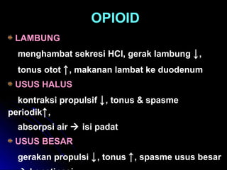LAMBUNG
menghambat sekresi HCl, gerak lambung ↓,
tonus otot ↑, makanan lambat ke duodenum
USUS HALUS
kontraksi propulsif ↓, tonus & spasme
periodik↑,
absorpsi air  isi padat
USUS BESAR
gerakan propulsi ↓, tonus ↑, spasme usus besar
OPIOID
 