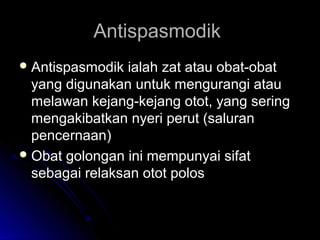 AntispasmodikAntispasmodik
 Antispasmodik ialah zat atau obat-obatAntispasmodik ialah zat atau obat-obat
yang digunakan untuk mengurangi atauyang digunakan untuk mengurangi atau
melawan kejang-kejang otot, yang seringmelawan kejang-kejang otot, yang sering
mengakibatkan nyeri perut (saluranmengakibatkan nyeri perut (saluran
pencernaan)pencernaan)
 Obat golongan ini mempunyai sifatObat golongan ini mempunyai sifat
sebagai relaksan otot polossebagai relaksan otot polos
 