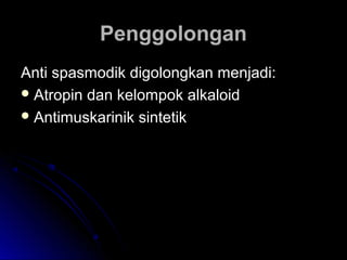 PenggolonganPenggolongan
Anti spasmodik digolongkan menjadi:Anti spasmodik digolongkan menjadi:
 Atropin dan kelompok alkaloidAtropin dan kelompok alkaloid
 Antimuskarinik sintetikAntimuskarinik sintetik
 