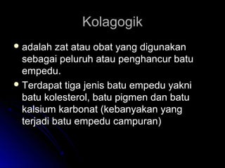 KolagogikKolagogik
 adalah zat atau obat yang digunakanadalah zat atau obat yang digunakan
sebagai peluruh atau penghancur batusebagai peluruh atau penghancur batu
empedu.empedu.
 Terdapat tiga jenis batu empedu yakniTerdapat tiga jenis batu empedu yakni
batu kolesterol, batu pigmen dan batubatu kolesterol, batu pigmen dan batu
kalsium karbonat (kebanyakan yangkalsium karbonat (kebanyakan yang
terjadi batu empedu campuran)terjadi batu empedu campuran)
 