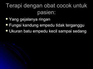 Terapi dengan obat cocok untukTerapi dengan obat cocok untuk
pasien:pasien:
 Yang gejalanya ringanYang gejalanya ringan
 Fungsi kandung empedu tidak tergangguFungsi kandung empedu tidak terganggu
 Ukuran batu empedu kecil sampai sedangUkuran batu empedu kecil sampai sedang
 