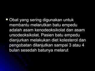  Obat yang sering digunakan untukObat yang sering digunakan untuk
membantu melarutkan batu empedumembantu melarutkan batu empedu
adalah asam kenodeoksikolat dan asamadalah asam kenodeoksikolat dan asam
ursodeoksikolat. Pasien batu empeduursodeoksikolat. Pasien batu empedu
dianjurkan melakukan diet kolesterol dandianjurkan melakukan diet kolesterol dan
pengobatan dilanjutkan sampai 3 atau 4pengobatan dilanjutkan sampai 3 atau 4
bulan sesedah batunya melarutbulan sesedah batunya melarut
 