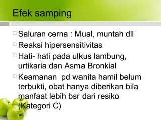 Efek samping
 Saluran cerna : Mual, muntah dll
 Reaksi hipersensitivitas
 Hati- hati pada ulkus lambung,
urtikaria dan Asma Bronkial
 Keamanan pd wanita hamil belum
terbukti, obat hanya diberikan bila
manfaat lebih bsr dari resiko
(Kategori C)
 