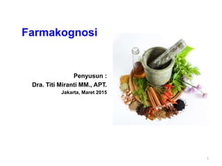 Farmakognosi
Penyusun :
Dra. Titi Miranti MM., APT.
Jakarta, Maret 2015
1
 