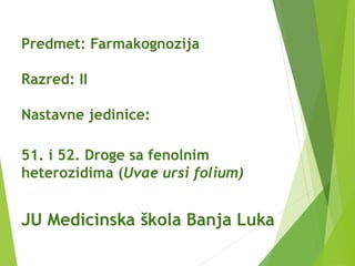 Predmet: Farmakognozija
Razred: II
Nastavne jedinice:
51. i 52. Droge sa fenolnim
heterozidima (Uvae ursi folium)
JU Medicinska škola Banja Luka
 