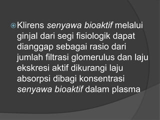 Klirens senyawa bioaktif melalui
ginjal dari segi fisiologik dapat
dianggap sebagai rasio dari
jumlah filtrasi glomerulus dan laju
ekskresi aktif dikurangi laju
absorpsi dibagi konsentrasi
senyawa bioaktif dalam plasma
 