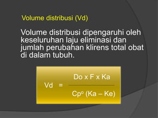 Volume distribusi (Vd)
Volume distribusi dipengaruhi oleh
keseluruhan laju eliminasi dan
jumlah perubahan klirens total obat
di dalam tubuh.
Do x F x Ka
Vd =
Cpo (Ka – Ke)
 