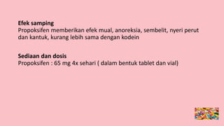 Efek samping
Propoksifen memberikan efek mual, anoreksia, sembelit, nyeri perut
dan kantuk, kurang lebih sama dengan kodein
Sediaan dan dosis
Propoksifen : 65 mg 4x sehari ( dalam bentuk tablet dan vial)
 