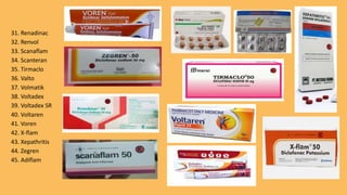 31. Renadinac
32. Renvol
33. Scanaflam
34. Scanteran
35. Tirmaclo
36. Valto
37. Volmatik
38. Voltadex
39. Voltadex SR
40. Voltaren
41. Voren
42. X-flam
43. Xepathritis
44. Zegren
45. Adiflam
 