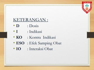 KETERANGAN :
• D : Dosis
• I : Indikasi
• KO : Kontra Indikasi
• ESO : Efek Samping Obat
• IO : Interaksi Obat
 