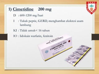 1) Cimetidine 200 mg
D : 600-1200 mg/hari
I : Tukak peptic, GERD, menghambat ekskresi asam
lambung
KI : Tidak untuk< 16 tahun
IO : lidokain warfarin, fenitoin
 