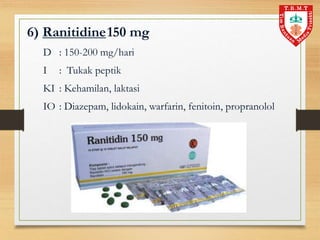 6) Ranitidine150 mg
D : 150-200 mg/hari
I : Tukak peptik
KI : Kehamilan, laktasi
IO : Diazepam, lidokain, warfarin, fenitoin, propranolol
 