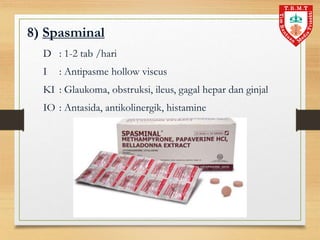 8) Spasminal
D : 1-2 tab /hari
I : Antipasme hollow viscus
KI : Glaukoma, obstruksi, ileus, gagal hepar dan ginjal
IO : Antasida, antikolinergik, histamine
 