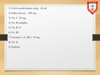 1) Univit multivitamin sirup 60 ml
2) Sulfas ferosus 200 mg
3) Vit. C 25 mg
4) Vit. B complex
5) Vit. B 12
6) Vit. B1
7) Liconam ( vit. B6 ) 10 mg
8) Vit. K
9) Etabion
 