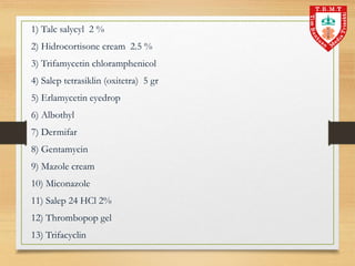 1) Talc salycyl 2 %
2) Hidrocortisone cream 2.5 %
3) Trifamycetin chloramphenicol
4) Salep tetrasiklin (oxitetra) 5 gr
5) Erlamycetin eyedrop
6) Albothyl
7) Dermifar
8) Gentamycin
9) Mazole cream
10) Miconazole
11) Salep 24 HCl 2%
12) Thrombopop gel
13) Trifacyclin
 