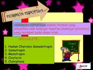 HORMON HIPOFISA adalah Hormon yang
      dihasilkan oleh kelenjar hipofisa (kelenjar pituitary)
      yang terdapat pada dasar otak .

         SPESIALITE :

1. Human Choironic Gonadotropin
2. Somatropin
3. Menotropin
4. Oxytocin
5. Clomiphene
                                                     BACK
 
