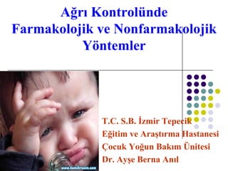 Ağrı Kontrolünde
Farmakolojik ve Nonfarmakolojik
Yöntemler
T.C. S.B. İzmir Tepecik
Eğitim ve Araştırma Hastanesi
Çocuk Yoğun Bakım Ünitesi
Dr. Ayşe Berna Anıl
 