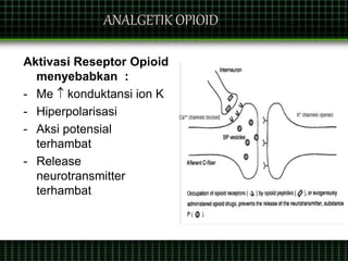 ANALGETIK OPIOID
Aktivasi Reseptor Opioid
menyebabkan :
- Me  konduktansi ion K
- Hiperpolarisasi
- Aksi potensial
terhambat
- Release
neurotransmitter
terhambat
 