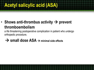 Acetyl salicylic acid (ASA)
• Shows anti-thrombus activity  prevent
thromboembolism
a life threatening postoperative complication in patient who undergo
orthopedic procedure.
 small dose ASA  minimal side effects
 
