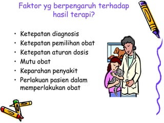 Faktor yg berpengaruh terhadap
hasil terapi?
• Ketepatan diagnosis
• Ketepatan pemilihan obat
• Ketepatan aturan dosis
• Mutu obat
• Keparahan penyakit
• Perlakuan pasien dalam
memperlakukan obat
 