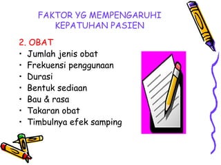 FAKTOR YG MEMPENGARUHI
KEPATUHAN PASIEN
2. OBAT
• Jumlah jenis obat
• Frekuensi penggunaan
• Durasi
• Bentuk sediaan
• Bau & rasa
• Takaran obat
• Timbulnya efek samping
 