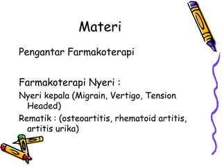 Materi
Pengantar Farmakoterapi
Farmakoterapi Nyeri :
Nyeri kepala (Migrain, Vertigo, Tension
Headed)
Rematik : (osteoartitis, rhematoid artitis,
artitis urika)
 