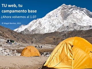 TU web, tu
campamento base
¿Ahora volvemos al 1.0?
© Magali Benítez, 2011
 