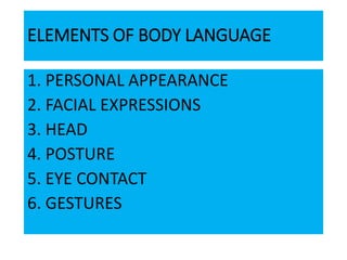 ELEMENTS OF BODY LANGUAGE
1. PERSONAL APPEARANCE
2. FACIAL EXPRESSIONS
3. HEAD
4. POSTURE
5. EYE CONTACT
6. GESTURES
 