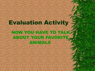 Evaluation Activity 
NOW YOU HAVE TO TALK 
ABOUT YOUR FAVORITE 
ANIMALS 
 
