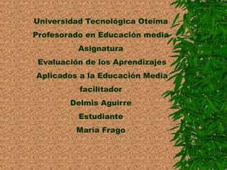 Universidad Tecnológica Oteima 
Profesorado en Educación media 
Asignatura 
Evaluación de los Aprendizajes 
Aplicados a la Educación Media 
facilitador 
Delmis Aguirre 
Estudiante 
María Frago 
 