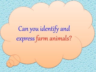 Can you identify and
express farm animals?
 