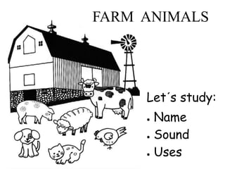 FARM ANIMALS
Let´s study:
● Name
● Sound
● Uses
 
