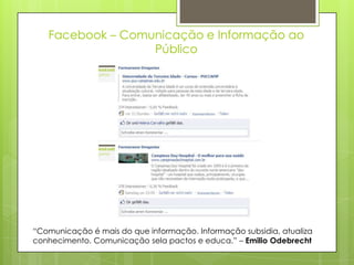 Facebook – Comunicação e Informação ao
                  Público




“Comunicação é mais do que informação. Informação subsidia, atualiza
conhecimento. Comunicação sela pactos e educa.” – Emilio Odebrecht
 