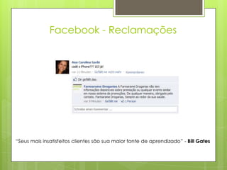 Facebook - Reclamações




“Seus mais insatisfeitos clientes são sua maior fonte de aprendizado” - Bill Gates
 