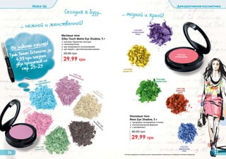 Оттенки продуктов в каталоге могут незначительно отличаться от реальных оттенков продуктов.
Make Up Декоративная косметика
26 27
1301103
свежесть
1301104
нежность
1301105
безмятежность
1301106
мечтательность
1301108
загадочность
1301107
искренность
Матовые тени
Silky Touch Matte Eye Shadow, 5 г
✓ матовая, бархатная текстура
✓ гипоаллергенны
✓ для ежедневного использования
✓ для людей с чувствительными веками
29,99 грн
38,00 грн
Не забыть купить!(Тушь Tween Extension за
4,99 при покупке
двух продуктов со
стр. 25-29
... нежной и женственной!
... модной и яркой!
Сегодня я буду...
Неоновые тени
Neon Eye Shadow, 5 г
✓ трендовые, молодежные оттенки
✓ гиппоаллергенная формула
✓ с витамином Е
29,99 грн
40,00 грн
1301097
полуночный
блюз
1301100
заводной
ритм
1301098
яркий хит
1301101
бархатный
соул
1301102
летний джаз
1301099
свежая нота
 