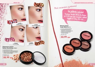 Оттенки продуктов в каталоге могут незначительно отличаться от реальных оттенков продуктов.
Make Up Декоративная косметика
40 41
Шариковые румяна
Pearles Illuminating, 14,5 г
✓ ультралегкая текстура
✓ легко наносятся и растушевываются
✓ микрочастицы перламутра придают
легкий сияющий эффект
55,99 грн
92,00 грн
1302064
нежная сирень
1302065
золотисто-бежевый
1302067
бронзовый1302066
лепесток розы
Мягкие румяна
Tender Blush On, 5 г
✓ легкий, здоровый румянец
✓ равномерно наносятся и
прекрасно растушевываются
✓ идеальное решение для
молодой девушки
33,99 грн
48,00 грн
1302080
1302081
1302082
1302083
Мой нежный румянец!
Не забыть купить!
(
Румяна Tender Blush On всегоза 9,99 грн при покупке любойпудры со стр. 42-44
 