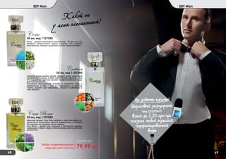 68 69
EDT Man EDT Man
50 мл, код 1107090
Como – аромат искателей и романтиков… Он для тех, кто
покоряет неприступные горные вершины, кого опаляют
лучи южного солнца и чьи волосы трепет океанский бриз…
Como
50 мл, код 1107089
Соленый воздух южных морей, нежный шепот волн, лучи
тропического солнца и вкус экзотических фруктов – все
это ощущаешь, вдохнув аромат парфюмированной воды
для мужчин Cortina.
Ощущение безграничной свободы и свежести, силы и
уверенности в себе – все это переплелось в аромате
Cortina, аромате для творческих, сильных и уверенных в
себе мужчин.
Cortina
50 мл, код 1107095
Мужской аромат Cosa Bona вобрал в себя атмосферу со-
временного мегаполиса: яркого, динамичного, в котором
бег времени не замирает ни на секунду…
Casa Bona – аромат для стильных и элегантных мужчин,
привыкших ставить перед собой высокие цели и достигать
результата!
Casa Bona
79,99 грн
150,00 грн
Любая парфюмированная
вода для него всего за
Не забыть купить!
(
Шариковый дезодорант
(код 1107147)
всего за 1,20 грн при
покупке любой мужской
парфюмированной
воды
Какой он
у меня эленантный!
 