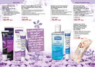 Увлажняющий крем
для кожи вокруг глаз
Moistening Eye Cream, 20 мл
код 1116002
✓ интенсивно увлажняет кожу вокруг глаз
✓ обладает эффектом лифтинга
✓ повышает эластичность кожи, разглаживает
мимические и возрастные морщины
✓ замедляет старение кожи
✓ защищает кожу от воздействия ультрафиолета
45,99 грн
60,00 грн
Средство для снятия макияжа
Eye Make Up Remover, 150 мл
код 1116001
✓ деликатно и эффективно очищает кожу
✓ удаляет самый стойкий макияж
✓ обладает увлажняющим и смягчающим действием
✓ дарит ощущение свежести и комфорта
✓ подходит для чувствительной кожи
✓ используется даже при ношении контактных линз
75,99 грн
130,00 грн
88 89
✓ интенсивно питает кожу вокруг глаз
✓ ускоряет обновление клеток	эпидермиса
✓ придает коже упругость и здоровый цвет
✓ защищает кожу от воздействия
	 свободных радикалов
Ночной крем для кожи
вокруг глаз
Night Eye Cream, 20 мл
код 1116004
45,99 грн
65,00 грн
Крем от темных кругов под глазами
Eye Cream Against Dark Circles, 20 мл
код 1116003
✓ увлажняет и ухаживает за нежной кожей вокруг глаз
✓ способствует проникновению и удержанию влаги в
	 глубоких слоях кожи
✓ защищает кожу от ультрафиолета
✓ уменьшает отечности, темные круги и мешки под глазами
✓ придает коже здоровый и ухоженный вид
49,99 грн
85,00 грн
Skin Care Уход за кожей лица
Салфетки для снятия
макияжа с витамином Е
Make-up Remover Wipes
with Vitamin E, 20 шт
код 1201001
✓ бережно и эффективно снимают макияж
✓ защищают клетки кожи от негативного
воздействия свободных радикалов
✓ помогают замедлить старение кожи
11,99 грн
15,00 грн
Не забыть купить!
(Два любых*
средства со
стр. 82-89, чтобы
выбрать любой
крем под глаза со
стр. 88-89 всего
за 9,99 грн
* кроме салфеток для
снятия макияжа
 