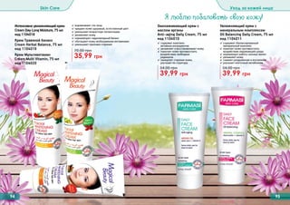 Я люблю побаловать свою кожу!
Увлажняющий крем с
минеральным комплексом
Oil Balancing Daily Cream, 75 мл
код 1104011
✓ содержит сбалансированный
	 минеральный комплекс
✓ помогает коже противостоять
	 воздействию окружающей среды
✓ нормализует работу сальных желез
✓ увлажняет кожу
✓ снимает раздражение и воспаление
✓ улучшает клеточный метаболизм
39,99 грн
54,00 грн
Омолаживающий крем с
маслом арганы
Anti–aging Daily Cream, 75 мл
код 1104010
✓ содержит комплекс
	 активных ингредиентов
✓ увлажняет и восстанавливает кожу
✓ помогает коже противостоять
воздействию свободных
	 радикалов
✓ замедляет старение кожи,
	 улучшает ее структуру
39,99 грн
54,00 грн
94 95
35,99 грн
70,00 грн
✓ выравнивают тон лица
✓ придают коже здоровый, естественный цвет
✓ уменьшают возрастную пигментацию
✓ увлажняют кожу
✓ нормализуют гидролипидный баланс
✓ обогащают кожу необходимыми витаминами
✓ уменьшают признаки старения
Интенсивно увлажняющий крем
Cream Day-Long Moisture, 75 мл
код 1104018
Крем Травяной баланс
Cream Herbal Balance, 75 мл
код 1104019
Крем Мультивитамин
Cream Multi Vitamin, 75 мл
код 1104020
Skin Care Уход за кожей лица
 